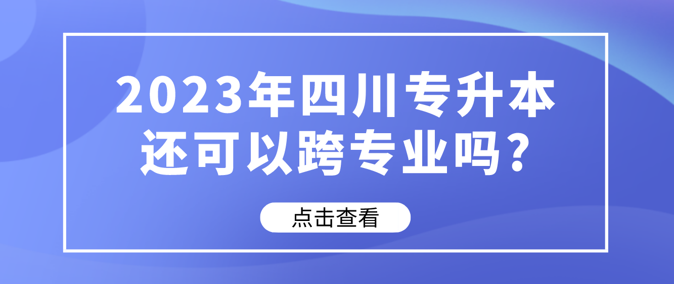 2023年四川专升本还可以跨专业吗?