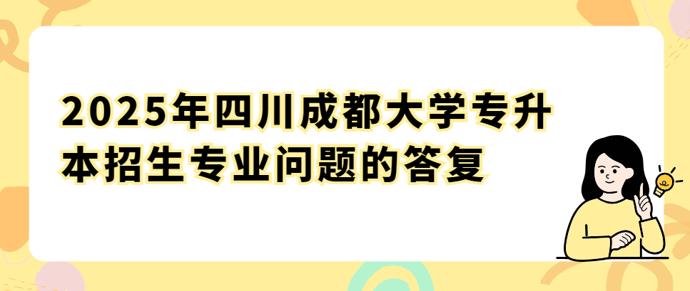 2025年四川成都大学专升本招生专业问题的答复(图1)