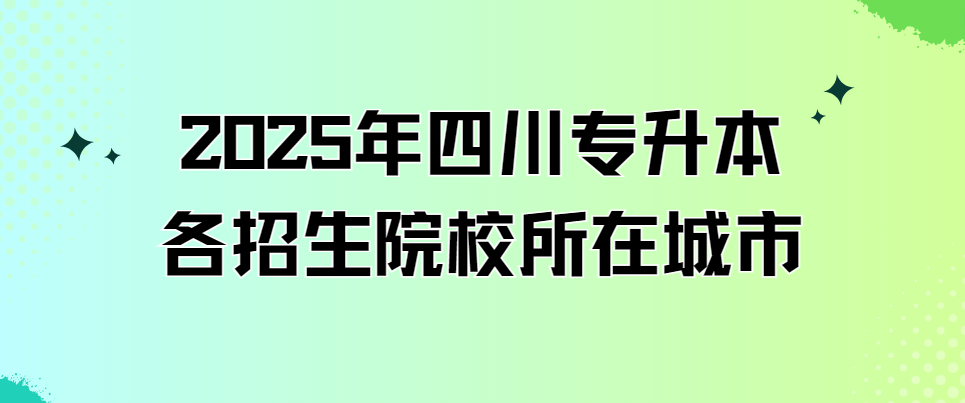 2025年四川专升本各招生院校所在城市(图1)