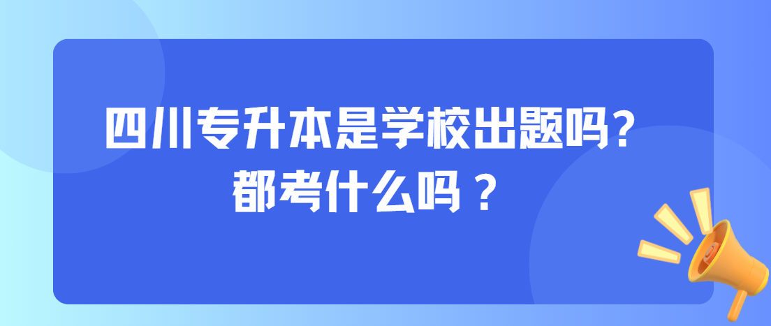 四川专升本是学校出题吗?都考什么吗？(图1)