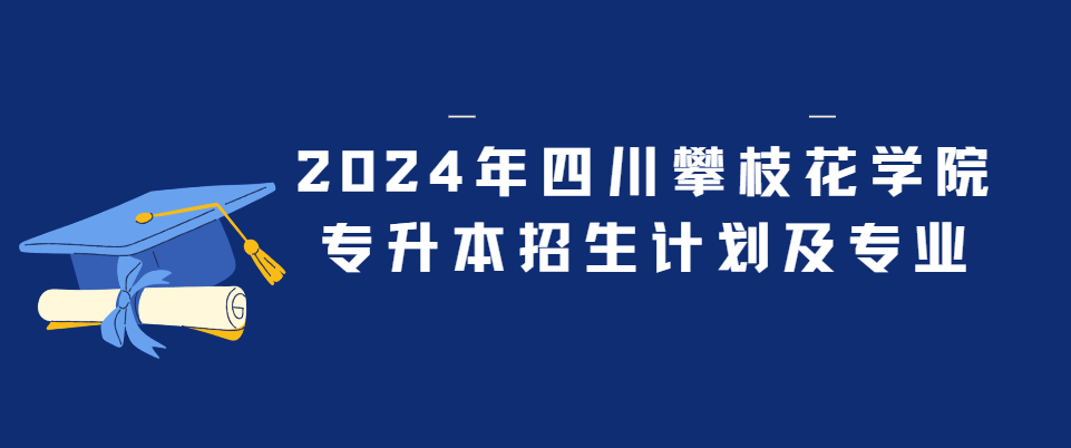 2024年四川攀枝花学院专升本招生计划及专业(图1)