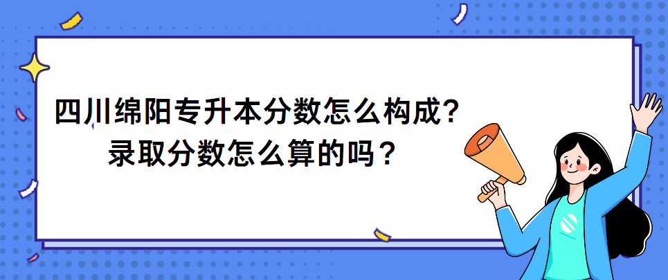 四川绵阳专升本分数怎么构成?录取分数怎么算的？