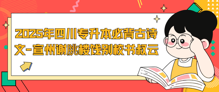 2025年四川专升本必背古诗文-宣州谢朓楼饯别校书叔云(图1)