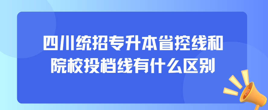 四川统招专升本省控线和院校投档线有什么区别(图1)