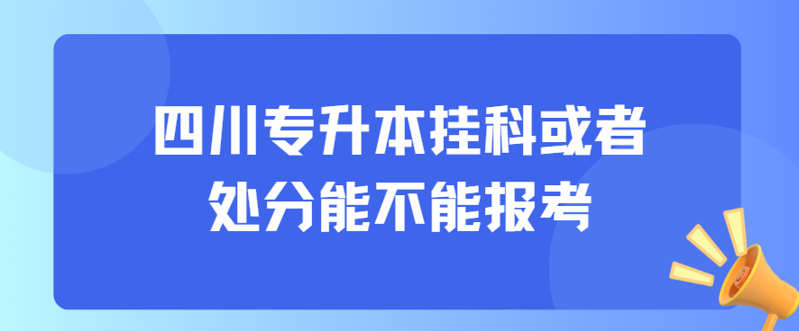 四川专升本挂科或者处分能不能报考(图1)