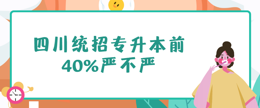 四川统招专升本前40%严不严(图1)