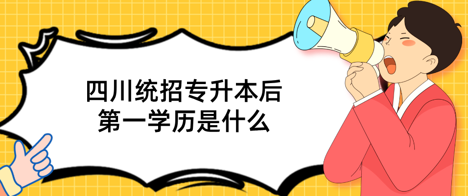 四川统招专升本后第一学历是什么(图1)