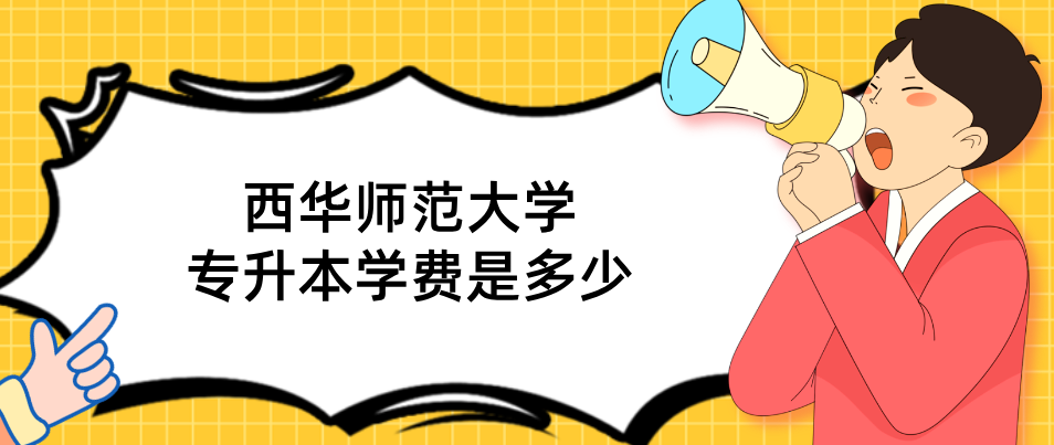 西华师范大学专升本学费是多少(图1)