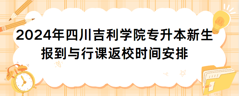 2024年四川吉利学院专升本新生报到与行课返校时间安排(图1)