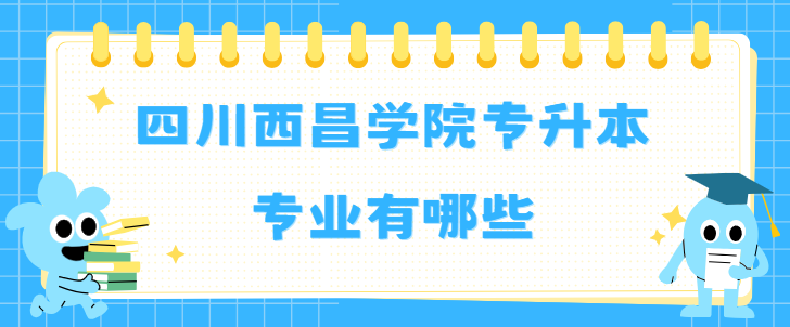 四川西昌学院专升本专业有哪些(图1)