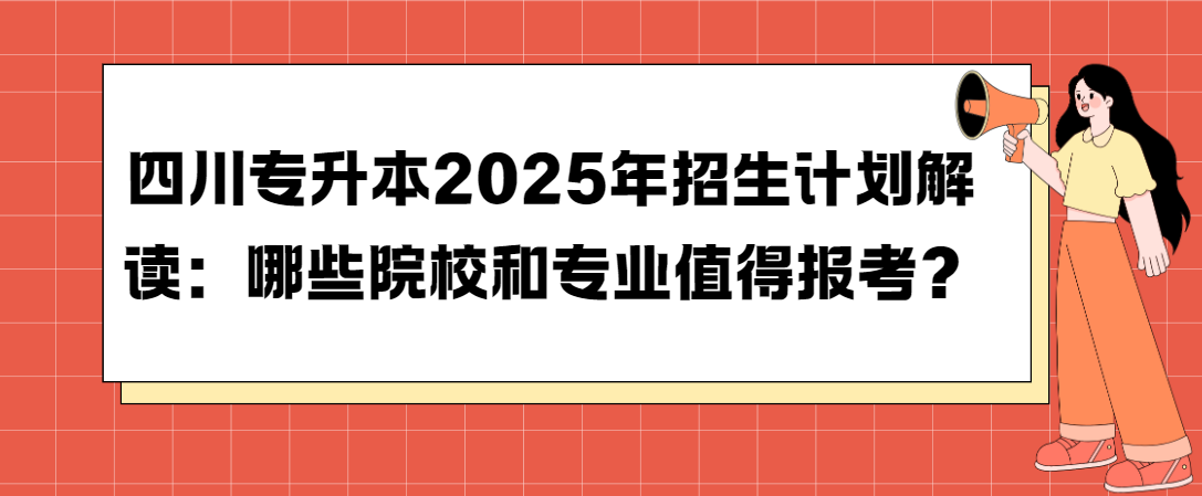 四川专升本2025年招生计划解读：哪些院校和专业值得报考？