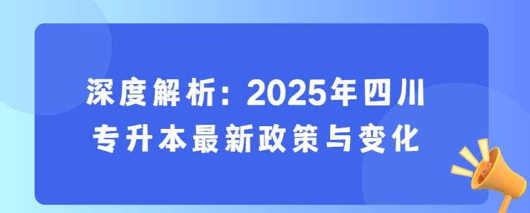 深度解析：2025年四川专升本最新政策与变化