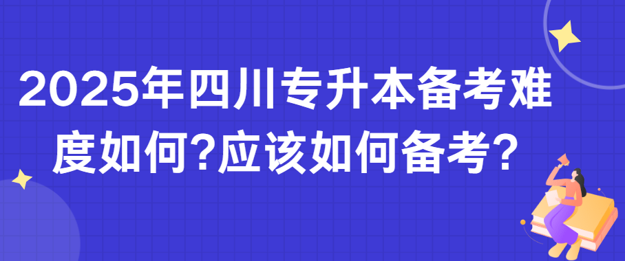 2025年四川专升本备考难度如何?应该如何备考?