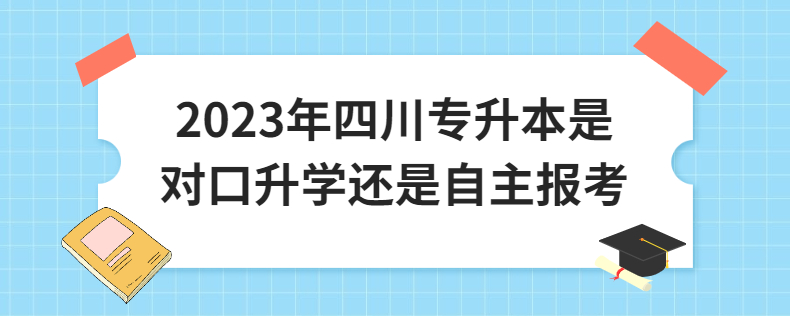 2023年四川专升本是对口升学还是自主报考